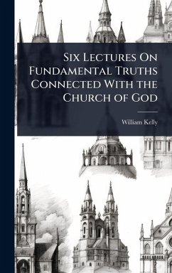 Six Lectures On Fundamental Truths Connected With the Church of God - Kelly, William