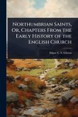 Northumbrian Saints, Or, Chapters From the Early History of the English Church Northumbrian Saints, Or, Chapters From the Early History of the English Church