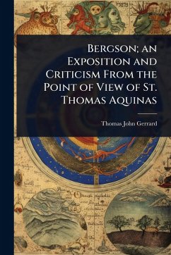 Bergson; an Exposition and Criticism From the Point of View of St. Thomas Aquinas - Gerrard, Thomas John