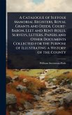 A Catalogue of Suffolk Manorial Registers, Royal Grants and Deeds, Court-Baron, Leet and Rent-Rolls, Surveys, Letters, Papers and Other Documents Collected for the Purpose of Illustrating a History of the County