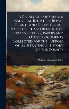 Cover A Catalogue of Suffolk Manorial Registers, Royal Grants and Deeds, Court-Baron, Leet and Rent-Rolls, Surveys, Letters, Papers and Other Documents Collected for the Purpose of Illustrating a History of the County
