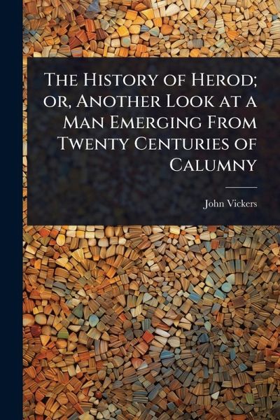 The History of Herod; or, Another Look at a Man Emerging From Twenty Centuries of Calumny The History of Herod; or, Another Look at a Man Emerging From Twenty Centuries of Calumny