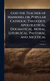 God the Teacher of Mankind, or, Popular Catholic Theology, Apologetical, Dogmatical, Moral, Liturgical, Pastoral, and Ascetical God the Teacher of Mankind, or, Popular Catholic Theology, Apologetical, Dogmatical, Moral, Liturgical, Pastoral, and Ascetical
