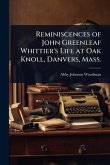 Reminiscences of John Greenleaf Whittier's Life at Oak Knoll, Danvers, Mass. Reminiscences of John Greenleaf Whittier's Life at Oak Knoll, Danvers, Mass.
