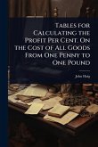 Tables for Calculating the Profit Per Cent. On the Cost of All Goods From One Penny to One Pound Tables for Calculating the Profit Per Cent. On the Cost of All Goods From One Penny to One Pound