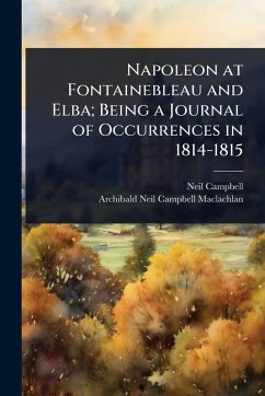 Napoleon at Fontainebleau and Elba; Being a Journal of Occurrences in 1814-1815 - Campbell, Neil; Maclachlan, Archibald Neil Campbell
