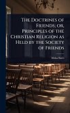 The Doctrines of Friends; or, Principles of the Christian Religion as Held by the Society of Friends The Doctrines of Friends; or, Principles of the Christian Religion as Held by the Society of Friends