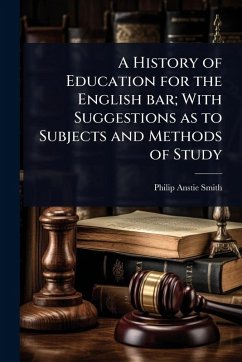 A History of Education for the English bar; With Suggestions as to Subjects and Methods of Study - Smith, Philip Anstie