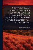 Contributo alla storia del teatro. Il teatro a Milano nel secolo 17. StudÃ(R) e ricerche negli archivÃ(R) di stato Lombardi (con illustrazioni)