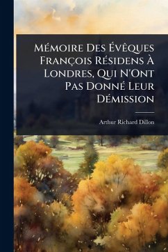 MÃ(c)moire Des Ã‰vÃaques François RÃ(c)sidens Ã€ Londres, Qui N'Ont Pas DonnÃ(c) Leur DÃ(c)mission - Dillon, Arthur-Richard