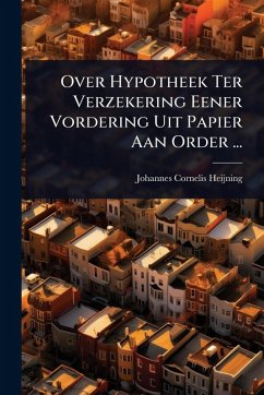 Over Hypotheek Ter Verzekering Eener Vordering Uit Papier Aan Order ... - Heijning, Johannes Cornelis Over Hypotheek Ter Verzekering Eener Vordering Uit Papier Aan Order ... - Heijning, Johannes Cornelis