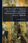 The Trial of Dinuzulu on Charges of High Treason at Greytown, Natal, 1908-09 The Trial of Dinuzulu on Charges of High Treason at Greytown, Natal, 1908-09