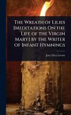The Wreath of Lilies [Meditations On the Life of the Virgin Mary] by the Writer of Infant Hymnings