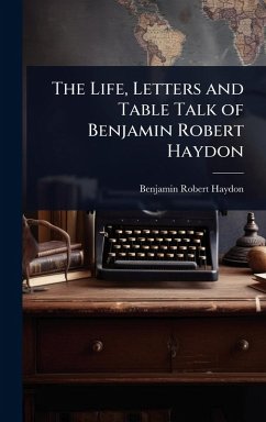 The Life, Letters and Table Talk of Benjamin Robert Haydon - Haydon, Benjamin Robert
