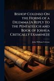 Bishop Colenso On the Horns of a Dilemma [A Reply to the Pentateuch and Book of Joshua Critically Examined]