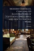 Modern Cottages, Contains 125 Illustrations of Cottages, Dwellings, and Miscellaneous Work