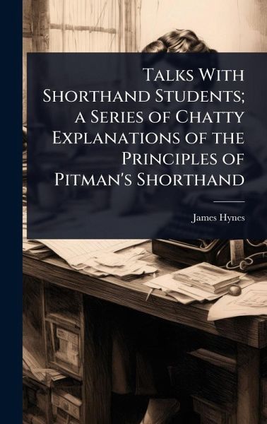 Talks With Shorthand Students; a Series of Chatty Explanations of the Principles of Pitman's Shorthand Talks With Shorthand Students; a Series of Chatty Explanations of the Principles of Pitman's Shorthand
