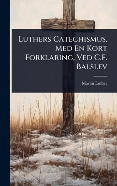 Luthers Catechismus, Med En Kort Forklaring, Ved C.F. Balslev - Luther, Martin Luthers Catechismus, Med En Kort Forklaring, Ved C.F. Balslev - Luther, Martin