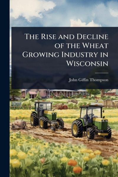 The Rise and Decline of the Wheat Growing Industry in Wisconsin The Rise and Decline of the Wheat Growing Industry in Wisconsin