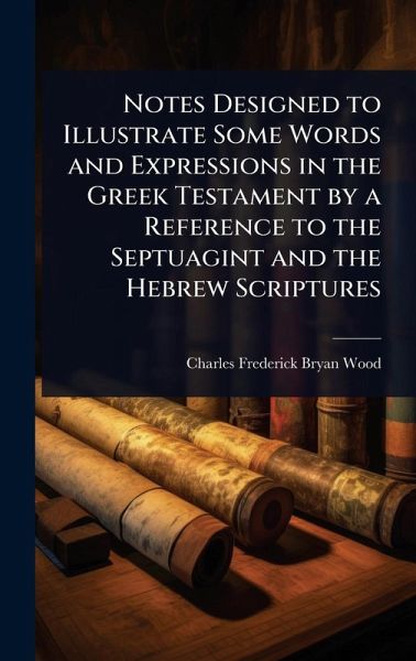 Notes Designed to Illustrate Some Words and Expressions in the Greek Testament by a Reference to the Septuagint and the Hebrew Scriptures Notes Designed to Illustrate Some Words and Expressions in the Greek Testament by a Reference to the Septuagint and the Hebrew Scriptures