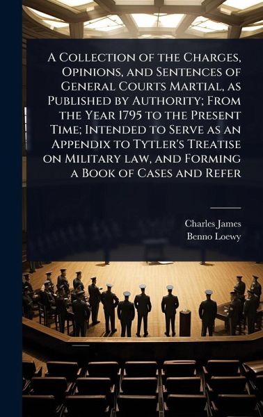 A Collection of the Charges, Opinions, and Sentences of General Courts Martial, as Published by Authority; From the Year 1795 to the Present Time; Intended to Serve as an Appendix to Tytler's Treatise on Military law, and Forming a Book of Cases and Refer A Collection of the Charges, Opinions, and Sentences of General Courts Martial, as Published by Authority; From the Year 1795 to the Present Time; Intended to Serve as an Appendix to Tytler's Treatise on Military law, and Forming a Book of Cases and Refer