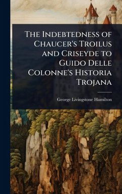The Indebtedness of Chaucer's Troilus and Criseyde to Guido Delle Colonne's Historia Trojana - Hamilton, George Livingstone