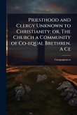 Priesthood and Clergy Unknown to Christianity; or, The Church a Community of Co-equal Brethren. A Ce Priesthood and Clergy Unknown to Christianity; or, The Church a Community of Co-equal Brethren. A Ce