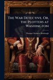 The War Detective, Or, the Plotters at Washington