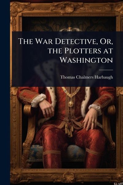 The War Detective, Or, the Plotters at Washington The War Detective, Or, the Plotters at Washington