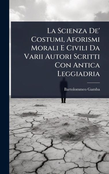 La Scienza De' Costumi, Aforismi Morali E Civili Da Varii Autori Scritti Con Antica Leggiadria