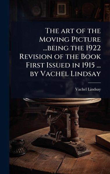 The art of the Moving Picture ...being the 1922 Revision of the Book First Issued in 1915 ... by Vachel Lindsay The art of the Moving Picture ...being the 1922 Revision of the Book First Issued in 1915 ... by Vachel Lindsay