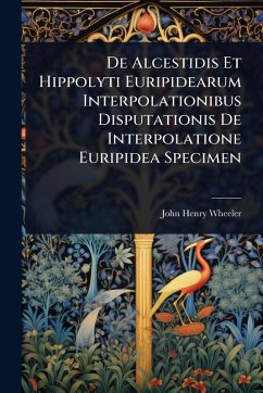 De Alcestidis Et Hippolyti Euripidearum Interpolationibus Disputationis De Interpolatione Euripidea Specimen - Wheeler, John Henry