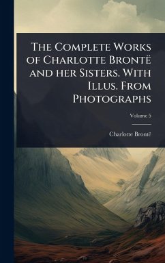 Cover The Complete Works of Charlotte Brontë and her Sisters. With Illus. From Photographs