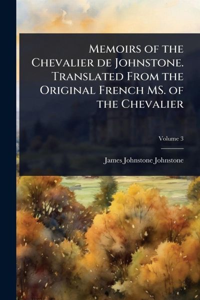 Memoirs of the Chevalier de Johnstone. Translated From the Original French MS. of the Chevalier Memoirs of the Chevalier de Johnstone. Translated From the Original French MS. of the Chevalier