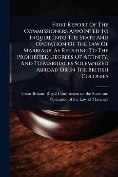 First Report Of The Commissioners Appointed To Inquire Into The State And Operation Of The Law Of Marriage, As Relating To The Prohibited Degrees Of Affinity, And To Marriages Solemnized Abroad Or In The British Colonies