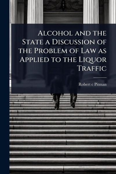 Alcohol and the State a Discussion of the Problem of Law as Applied to the Liquor Traffic Alcohol and the State a Discussion of the Problem of Law as Applied to the Liquor Traffic