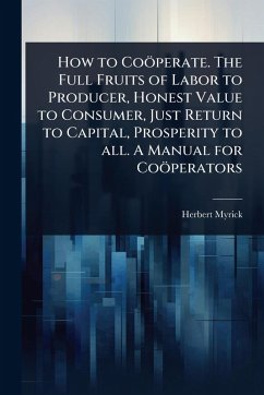 How to Coöperate. The Full Fruits of Labor to Producer, Honest Value to Consumer, Just Return to Capital, Prosperity to all. A Manual for Coöperators - Myrick, Herbert