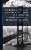 The Emigrant's Hand-book; or, A Directory and Guide for Persons Emigrating to the United States of A
