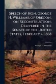 Speech of Hon. George H. Williams, of Oregon, on Reconstruction; Delivered in the Senate of the United States, February 4, 1868 Speech of Hon. George H. Williams, of Oregon, on Reconstruction; Delivered in the Senate of the United States, February 4, 1868