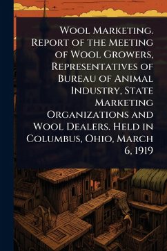 Wool Marketing. Report of the Meeting of Wool Growers, Representatives of Bureau of Animal Industry, State Marketing Organizations and Wool Dealers. Held in Columbus, Ohio, March 6, 1919