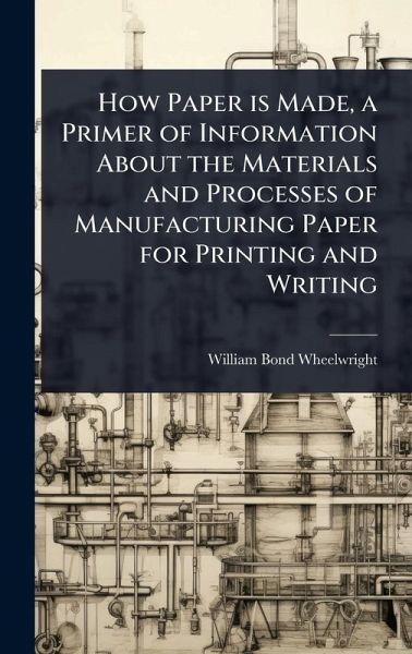 How Paper is Made, a Primer of Information About the Materials and Processes of Manufacturing Paper for Printing and Writing How Paper is Made, a Primer of Information About the Materials and Processes of Manufacturing Paper for Printing and Writing