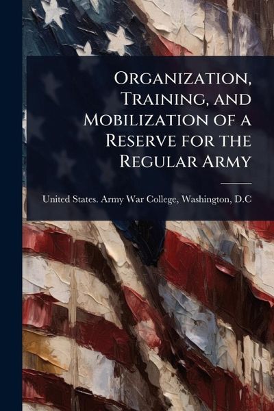 Organization, Training, and Mobilization of a Reserve for the Regular Army Organization, Training, and Mobilization of a Reserve for the Regular Army