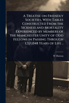Cover A Treatise on Friendly Societies, With Tables Constructed From the Sickness and Mortality Experienced by Members of the Manchester Unity of Odd Fellows in Passing Through 1,321,048 Years of Life ..