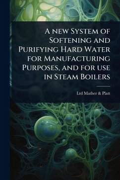 A new System of Softening and Purifying Hard Water for Manufacturing Purposes, and for use in Steam Boilers - Mather & Platt, Ltd