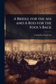 A Bridle for the Ass and A Rod for the Fool's Back