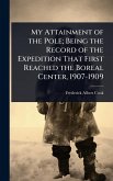 My Attainment of the Pole; Being the Record of the Expedition That First Reached the Boreal Center, 1907-1909 My Attainment of the Pole; Being the Record of the Expedition That First Reached the Boreal Center, 1907-1909