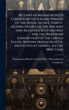 By-laws of Massachusetts Consistory of Sublime Princes of the Royal Secret, Thirty-second Degree of the Ancient and Accepted Scottish Rite for the Northern Jurisdiction of the United States, Boston, Massachusetts. Instituted at Lowell, July 10, 1860. Char - Consistory, Freemasons Boston Scotti