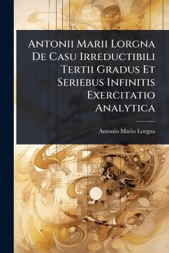 Antonii Marii Lorgna De Casu Irreductibili Tertii Gradus Et Seriebus Infinitis Exercitatio Analytica - Lorgna, Antonio Mario