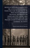Medical Indoor Gymnastics, Or, a System of Hygienic Exercises for Home Use to Be Practiced Anywhere Without Apparatus Or Assistance by Young and Old of Either Sex for the Preservation of Health and General Activity