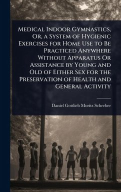 Medical Indoor Gymnastics, Or, a System of Hygienic Exercises for Home Use to Be Practiced Anywhere Without Apparatus Or Assistance by Young and Old of Either Sex for the Preservation of Health and General Activity - Schreber, Daniel Gottlieb Moritz